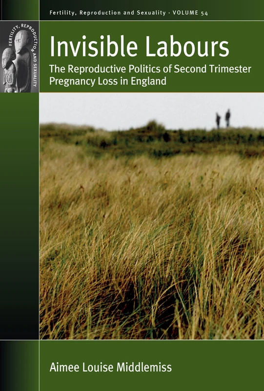 Invisible Labours: The Reproductive Politics of Second Trimester Pregnancy Loss in England: 54 (Fertility, Reproduction and Sexuality: Social and Cultural Perspectives, 54)