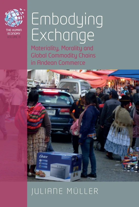 Embodying Exchange: Materiality, Morality and Global Commodity Chains in Andean Commerce: 11 (The Human Economy, 11)