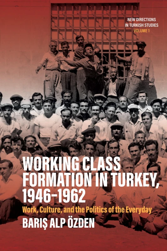 Working Class Formation in Turkey, 1946-1962: Work, Culture, and the Politics of the Everyday: 1 (New Directions in Turkish Studies, 1)