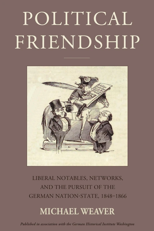 Political Friendship: Liberal Notables, Networks, and the Pursuit of the German Nation State, 1848-1866: 29 (Studies in German History, 29)