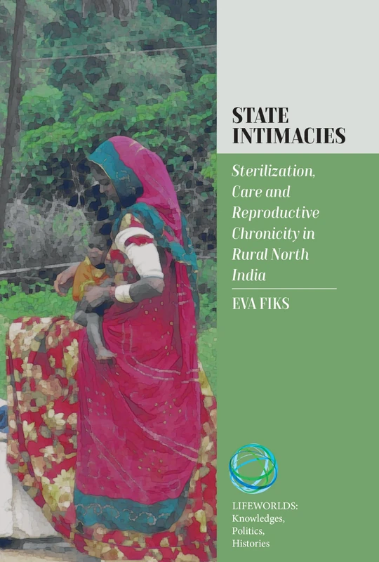 State Intimacies: Sterilization, Care and Reproductive Chronicity in Rural North India: 4 (Lifeworlds: Knowledges, Politics, Histories, 4)