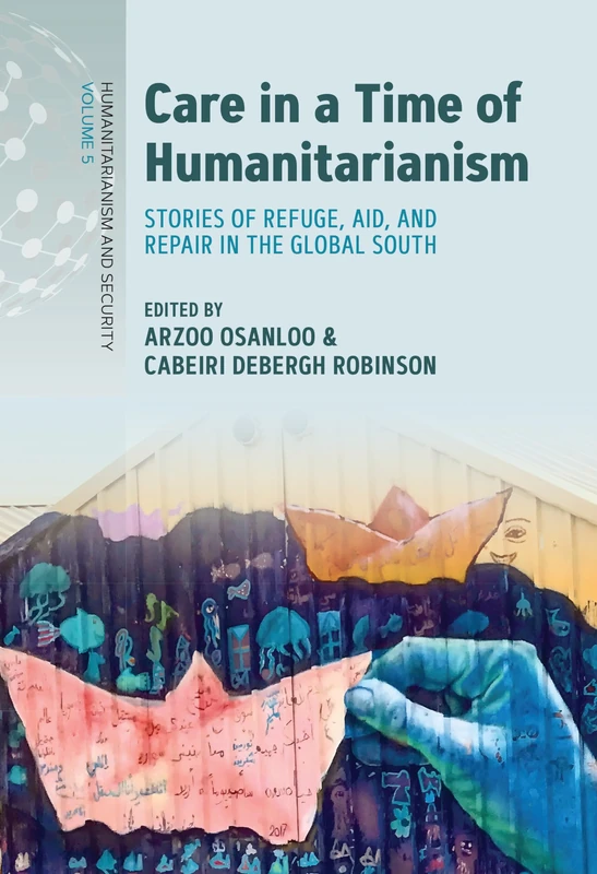 Care in a Time of Humanitarianism: Stories of Refuge, Aid, and Repair in the Global South: 5 (Humanitarianism and Security, 5)