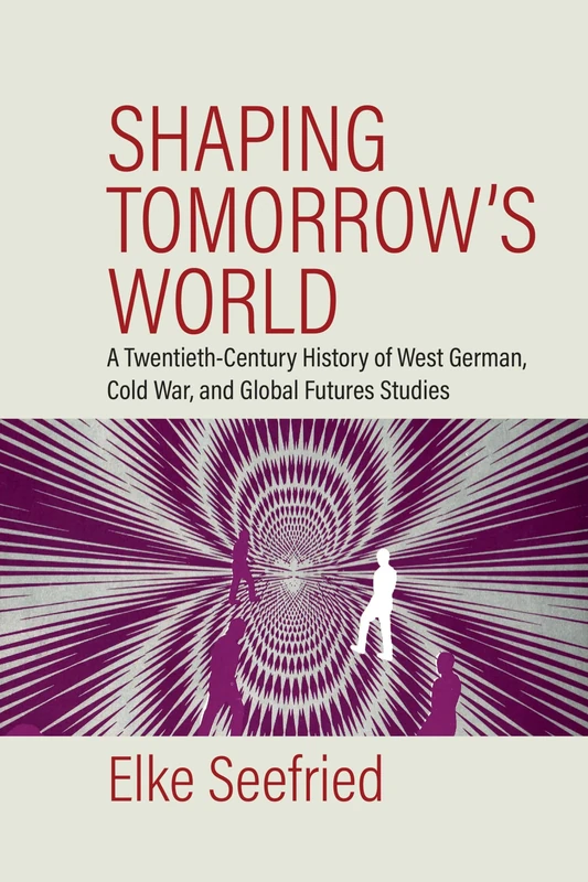 Shaping Tomorrow's World: A Twentieth-Century History of West German, Cold War, and Global Futures Studies