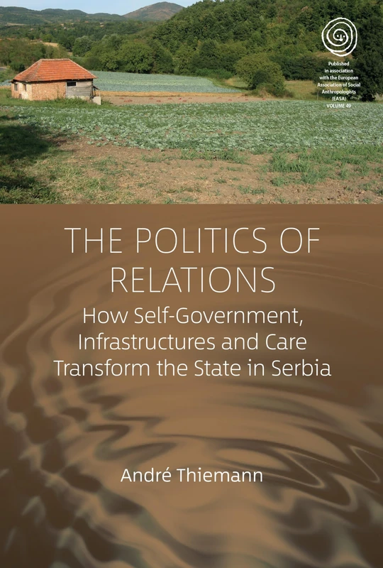 The Politics of Relations: How Self-Government, Infrastructures, and Care Transform the State in Serbia: 49 (EASA Series, 49)