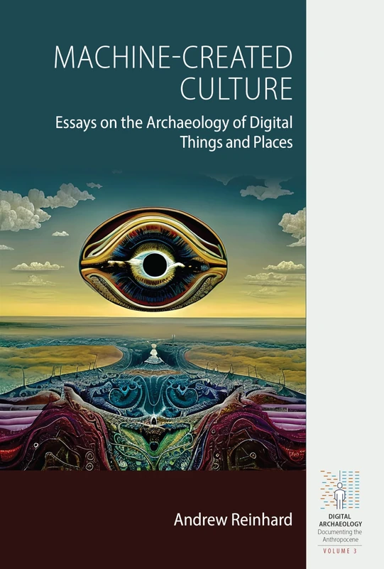 Machine-Created Culture: Essays on the Archaeology of Digital Things and Places: 3 (Digital Archaeology: Documenting the Anthropocene, 3)