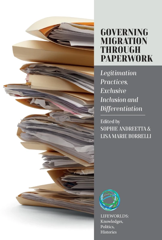 Governing Migration Through Paperwork: Legitimation Practices, Exclusive Inclusion and Differentiation: 6 (Lifeworlds: Knowledges, Politics, Histories, 6)