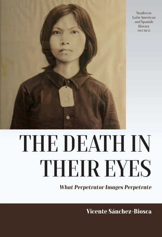 The Death in their Eyes: What Perpetrator Images Perpetrate: 12 (Studies in Latin American and Spanish History, 12)