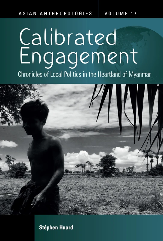 Calibrated Engagement: Chronicles of Local Politics in the Heartland of Myanmar: 17 (Asian Anthropologies, 17)