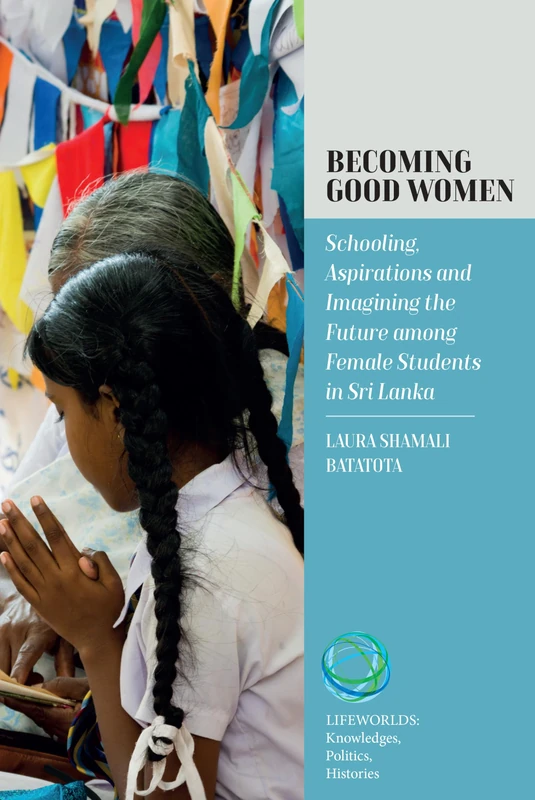 Becoming Good Women: Schooling, Aspirations and Imagining the Future Among Female Students in Sri Lanka: 7 (Lifeworlds: Knowledges, Politics, Histories, 7)