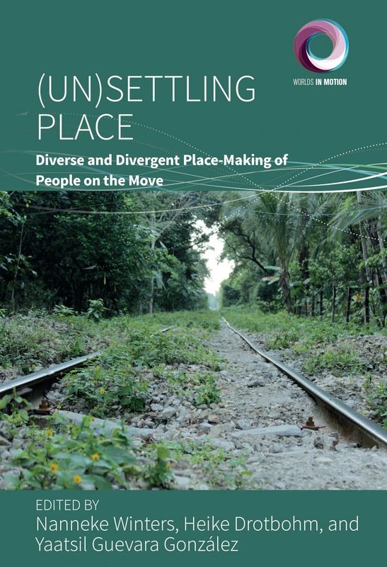 (Un)Settling Place: Diverse and Divergent Place-Making of People on the Move: 14 (Worlds in Motion, 14)