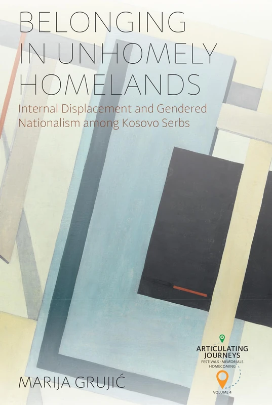 Belonging in Unhomely Homelands: Internal Displacement and Gendered Nationalism among Kosovo Serbs: 5 (Articulating Journeys: Festivals, Memorials, and Homecomings, 5)