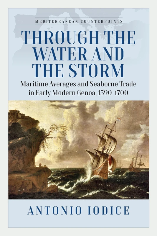 Through the Water and the Storm: Maritime Averages and Seaborne Trade in Early Modern Genoa, 1590-1700: 2 (Mediterranean Counterpoints, 2)