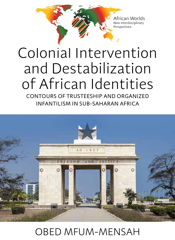 Colonial Intervention and Destabilization of African Identities: Contours of Trusteeship and Organized Infantilism in Sub-Saharan Africa: 1 (African Worlds: New Interdisciplinary Perspectives, 1)