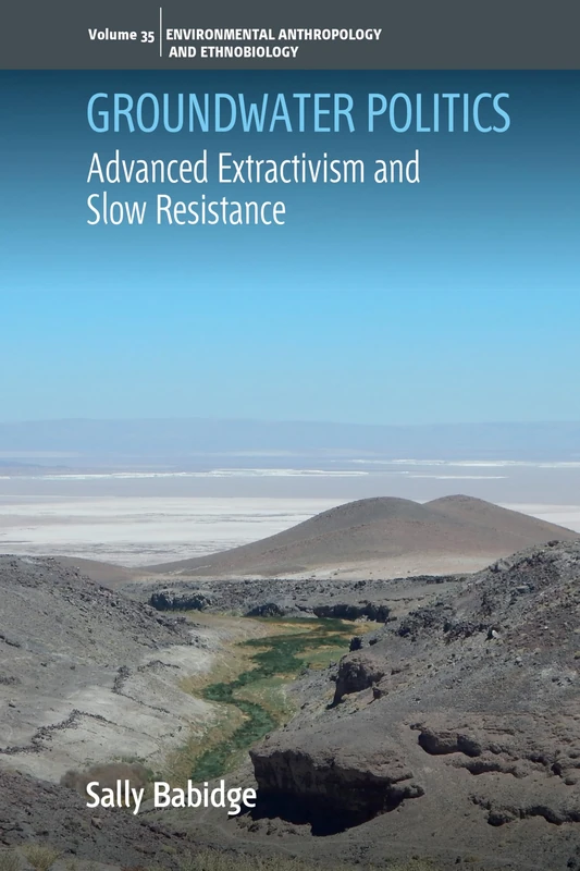 Groundwater Politics: Advanced Extractivism and Slow Resistance: 35 (Environmental Anthropology and Ethnobiology, 35)