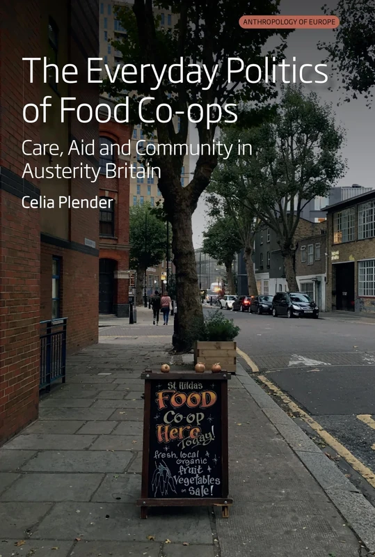 The Everyday Politics of Food Co-ops: Care, Aid and Community in Austerity Britain: 9 (Anthropology of Europe, 9)