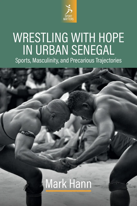 Wrestling with Hope in Urban Senegal: Sports, Masculinity, and Precarious Trajectories: 1 (Sport Matters, 1)