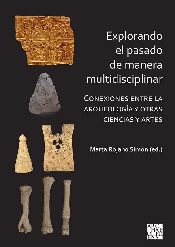 Explorando El Pasado de Manera Multidisciplinar: Conexiones Entre La Arqueologi'a Y Otras Ciencias Y Artes