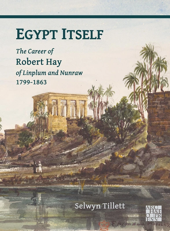 Egypt Itself: The Career of Robert Hay of Linplum and Nunraw, 1799-1863 (Archaeological Lives)