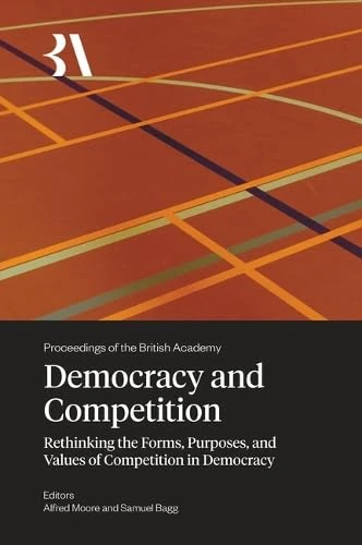 Democracy and Competition: Rethinking the Forms, Purposes, and Values of Competition in Democracy: 282 (Proceedings of the British Academy)
