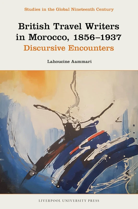 British Travel Writers in Morocco, 1856–1937: Discursive Encounters (Studies in the Global Nineteenth Century)