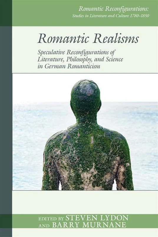 Romantic Realisms: Speculative Reconfigurations of Literature, Philosophy, and Science in German Romanticism (Romantic Reconfigurations: Studies in Literature and Culture 1780-1850)