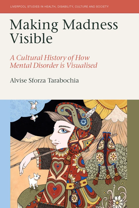 Making Madness Visible: A Cultural History of How Mental Disorder is Visualised (Liverpool Studies in Health, Disability, Culture & Society)