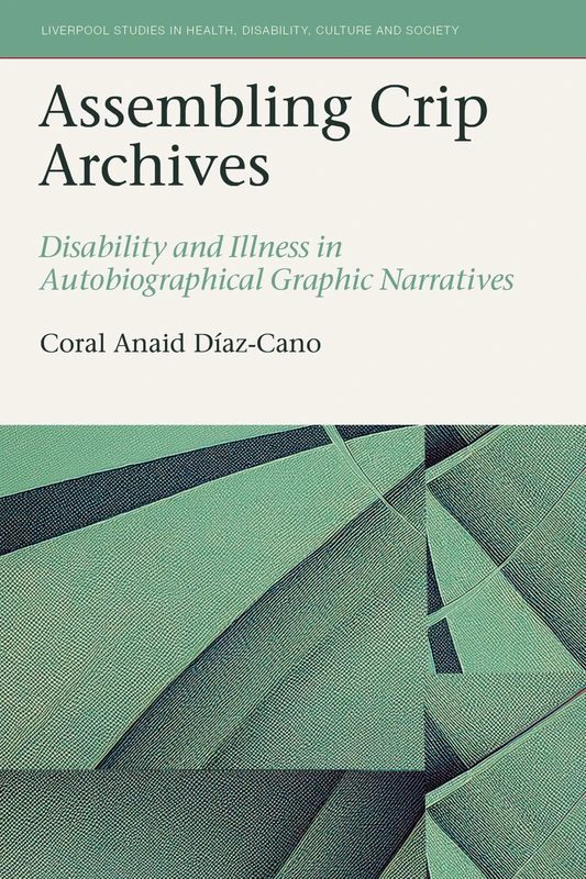 Assembling Crip Archives: Disability and Illness in Autobiographical Graphic Narratives: 15 (Liverpool Studies in Health, Disability, Culture & Society, 15)