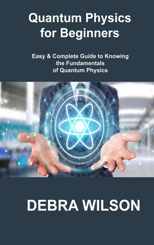 Quantum Physics for Beginners: Easy & Complete Guide to Knowing the Fundamentals of Quantum Physics