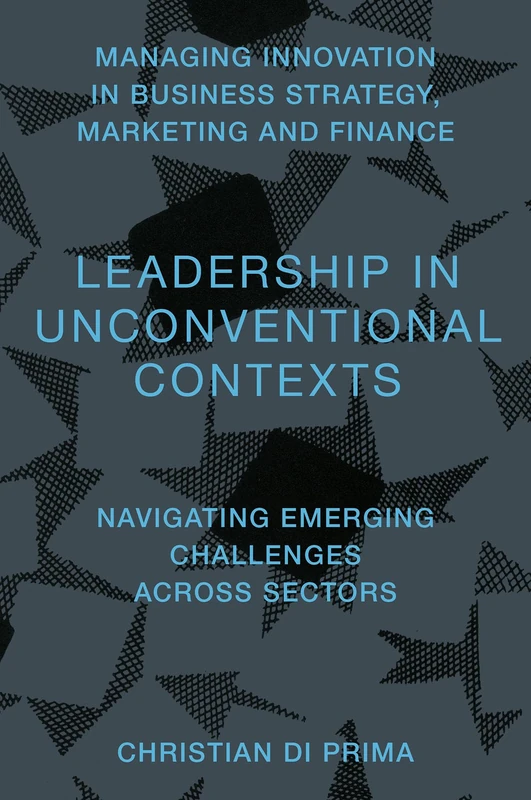 Leadership in Unconventional Contexts: Navigating Emerging Challenges Across Sectors (Managing Innovation in Business Strategy, Marketing and Finance)