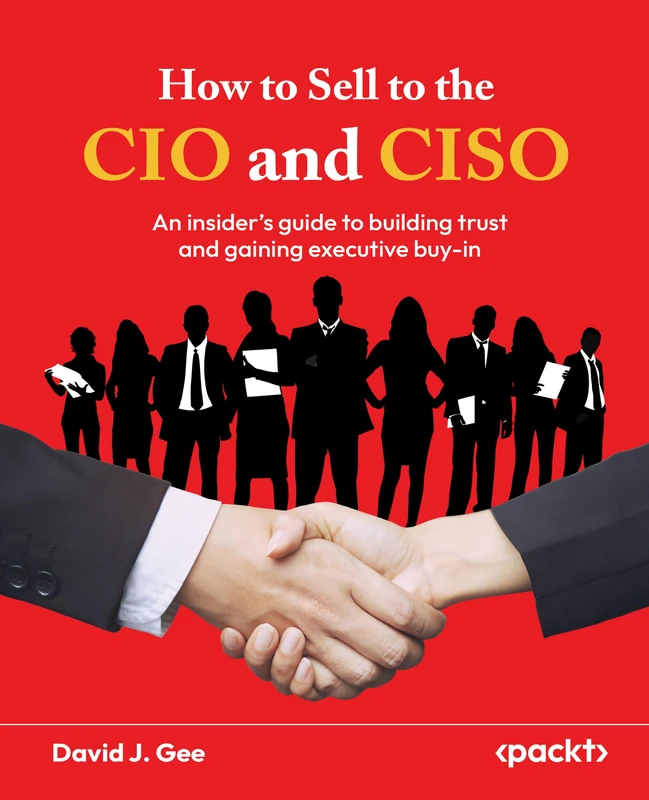 How to Sell to the CIO and CISO: An insider's guide to building trust and gaining executive buy-in