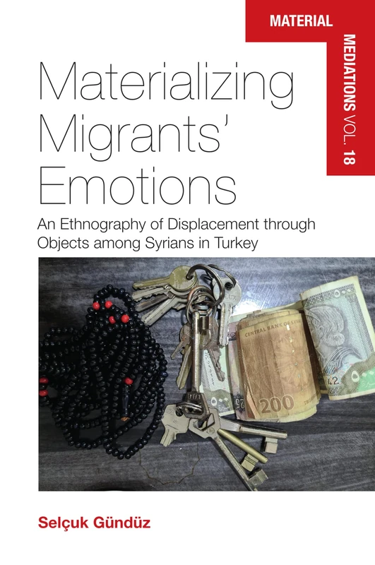 Materializing Migrants’ Emotions: An Ethnography of Displacement Through Objects Among Syrians in Turkey (Material Mediations: People and Things in a World of Movement, 18)