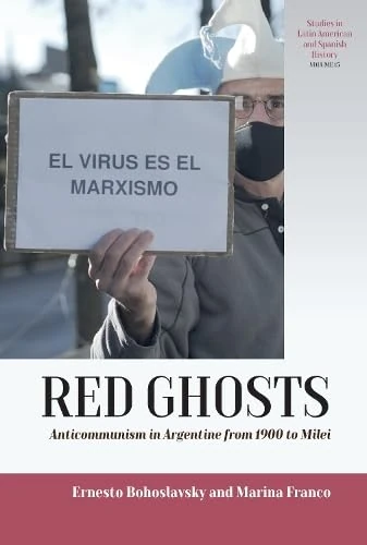 Red Ghosts: Anticommunism in Argentine from 1900 to Milei (Studies in Latin American and Spanish History, 15)