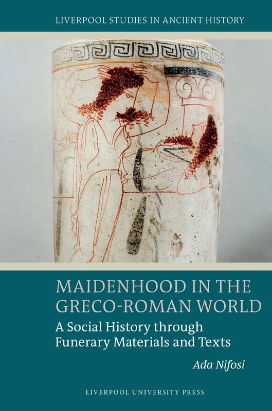 Maidenhood in the Greco-Roman World: A Social History through Funerary Materials and Texts (Liverpool Studies in Ancient History)