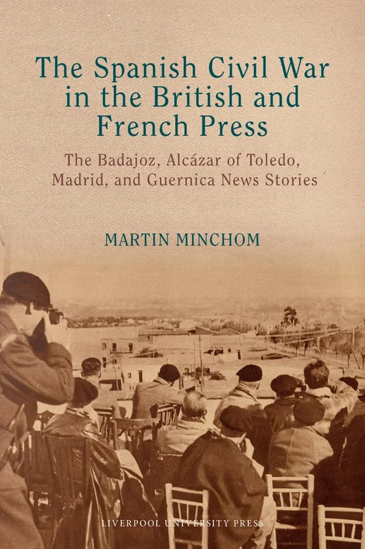 The Spanish Civil War in the British and French Press: The Badajoz, Alcázar of Toledo, Madrid, and Guernica News Stories (LSE Studies in Spanish History)