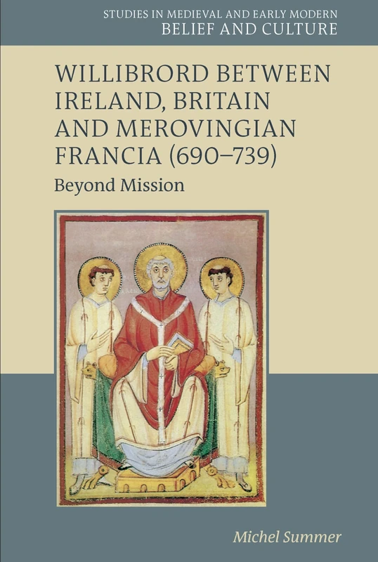 Willibrord between Ireland, Britain and Merovingian Francia (690–739): Beyond Mission (Studies in Medieval and Early Modern Belief and Culture)