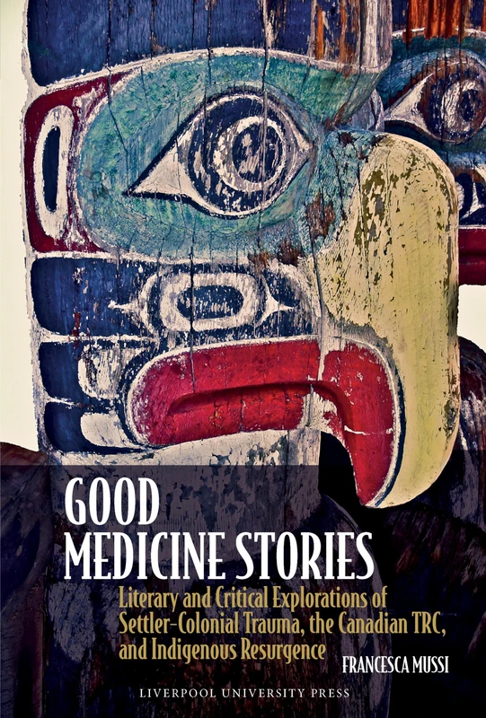 Good Medicine Stories: Literary and Critical Explorations of Settler-Colonial Trauma, the Canadian TRC, and Indigenous Resurgence