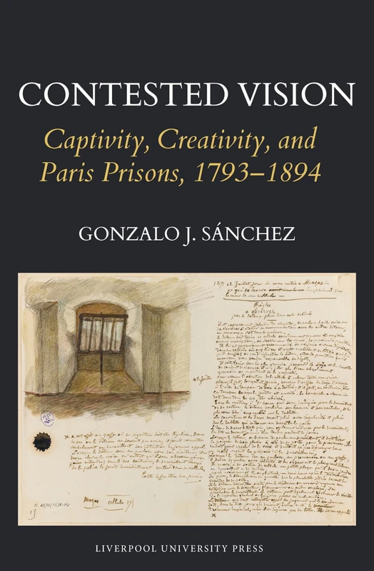 Contested Vision: Captivity, Creativity, and Paris Prisons, 1793-1894: 16 (Studies in Modern and Contemporary France)