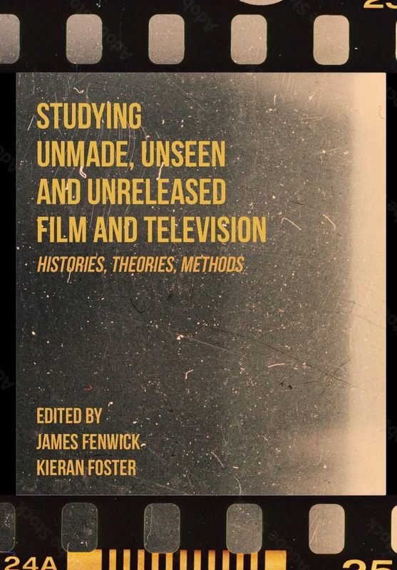 Studying Unmade, Unseen, and Unreleased Film and Television: Histories, Theories, Methods (Unmade Film and Television)