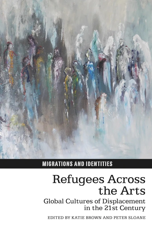 Refugees Across the Arts: Global Cultures of Displacement in the 21st Century: 17 (Migrations and Identities)