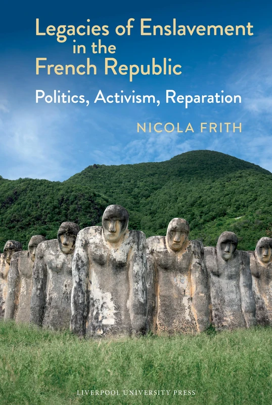Legacies of Enslavement in the French Republic: Politics, Activism, Reparation: 23 (Liverpool Studies in International Slavery)