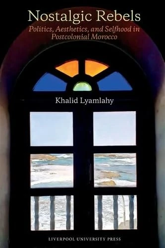 Nostalgic Rebels: Politics, Aesthetics, and Selfhood in Postcolonial Morocco: 102 (Contemporary French and Francophone Cultures)