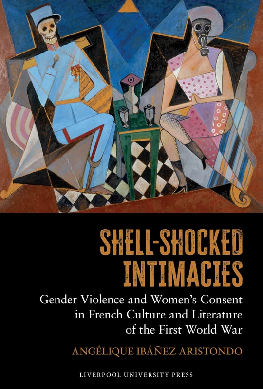 Shell-Shocked Intimacies: Gender Violence and Women’s Consent in French Culture and Literature of the First World War: Intimacy, Gender Violence and ... (Studies in Modern and Contemporary France)