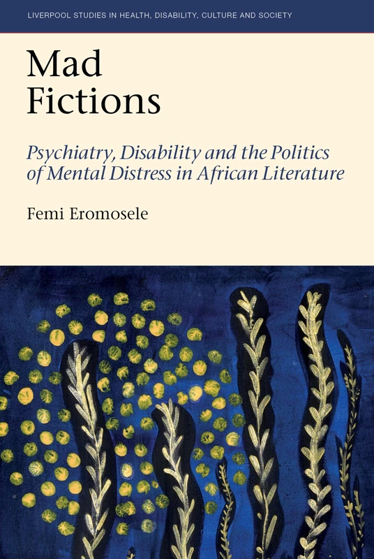 Mad Fictions: Psychiatry, Disability and the Politics of Mental Distress in African Literature: 12 (Liverpool Studies in Health, Disability, Culture & Society)