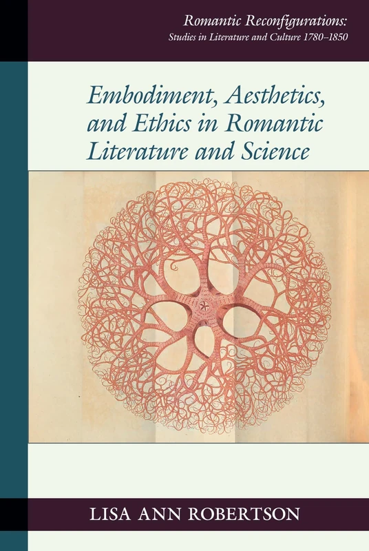 Embodiment, Aesthetics, and Ethics in Romantic Literature and Science: Recuperating Organicism: 26 (Romantic Reconfigurations: Studies in Literature and Culture 1780-1850)