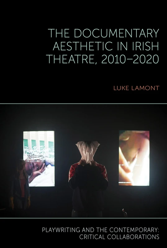 The Documentary Aesthetic in Irish Theatre, 2010–2020 (Playwriting and the Contemporary: Critical Collaborations)