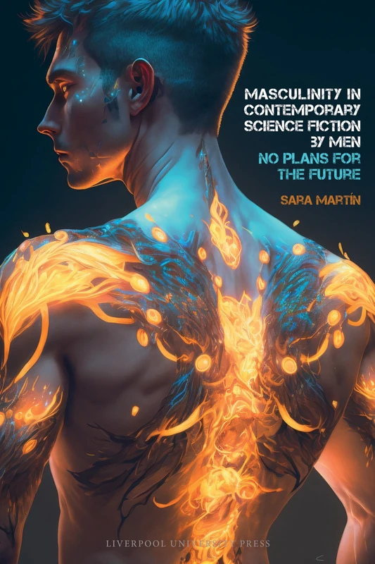 Masculinity in Contemporary Science Fiction by Men: No Plans for the Future: 84 (Liverpool Science Fiction Texts & Studies)
