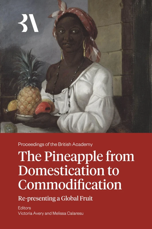 The Pineapple from Domestication to Commodification: Re-presenting a Global Fruit: 273 (Proceedings of the British Academy)