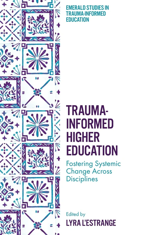 Trauma-Informed Higher Education: Fostering Systemic Change Across Disciplines (Emerald Studies in Trauma-Informed Education)