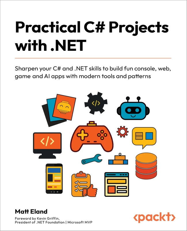 Practical C# Projects with .NET: Sharpen your C# and .NET skills to build fun console, web, game and AI apps with modern tools and patterns