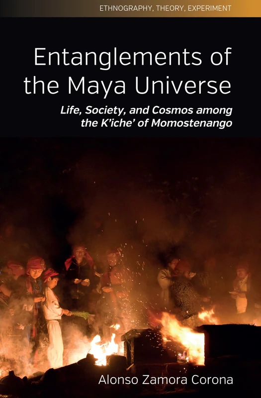 Entanglements of the Maya Universe: Life, Society, and Cosmos among the K'iche' of Momostenango: 11 (Ethnography, Theory, Experiment, 11)